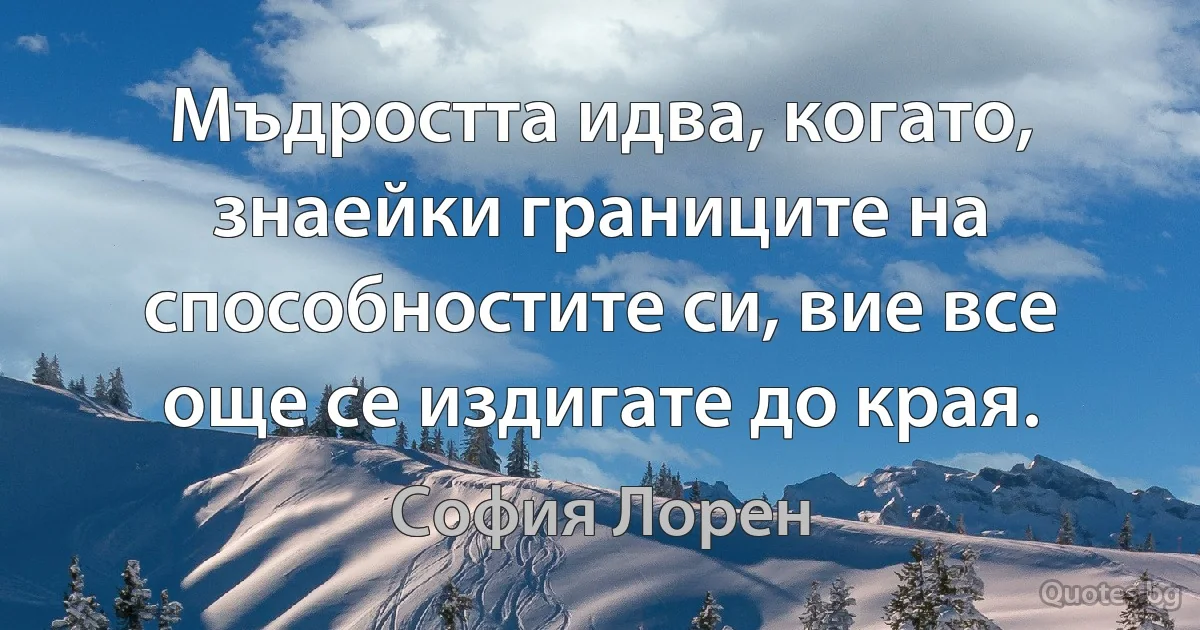 Мъдростта идва, когато, знаейки границите на способностите си, вие все още се издигате до края. (София Лорен)