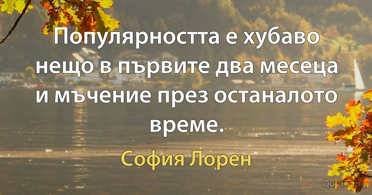 Популярността е хубаво нещо в първите два месеца и мъчение през останалото време. (София Лорен)