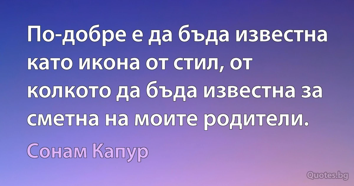 По-добре е да бъда известна като икона от стил, от колкото да бъда известна за сметна на моите родители. (Сонам Капур)