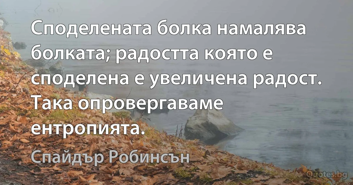 Споделената болка намалява болката; радостта която е споделена е увеличена радост. Така опровергаваме ентропията. (Спайдър Робинсън)