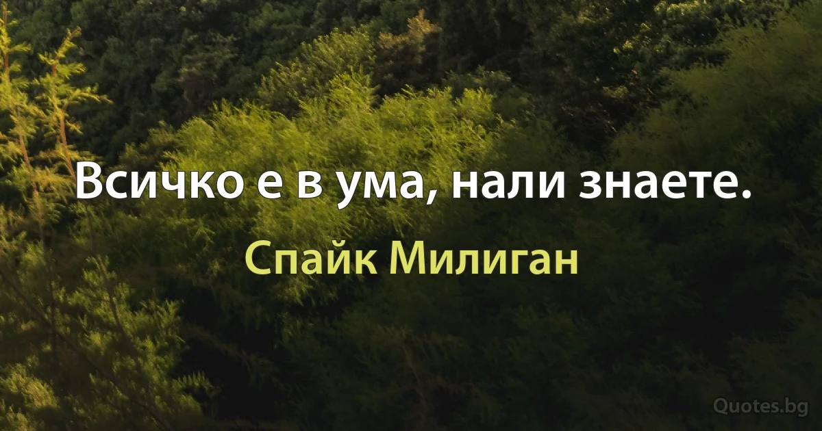 Всичко е в ума, нали знаете. (Спайк Милиган)