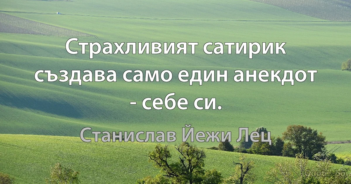 Страхливият сатирик създава само един анекдот - себе си. (Станислав Йежи Лец)