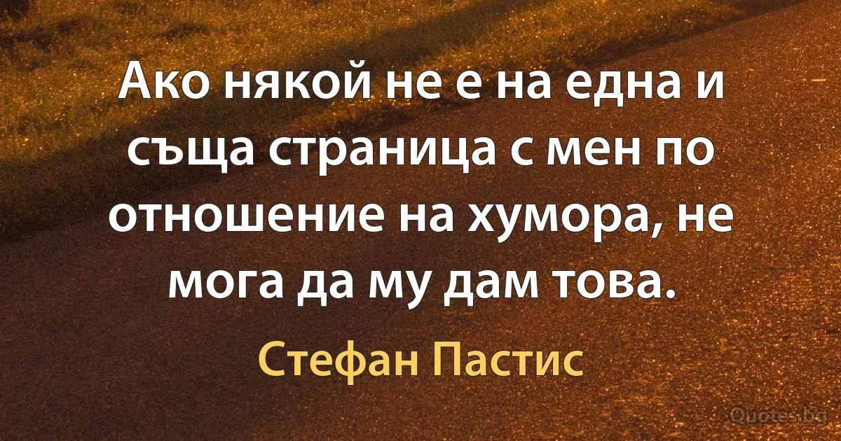 Ако някой не е на една и съща страница с мен по отношение на хумора, не мога да му дам това. (Стефан Пастис)