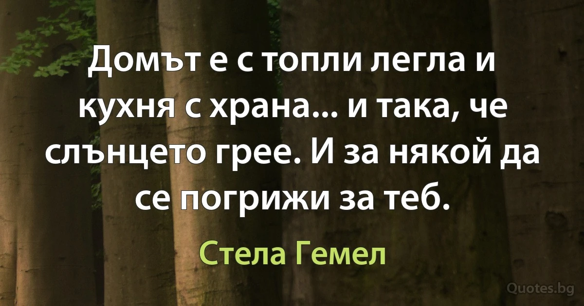 Домът е с топли легла и кухня с храна... и така, че слънцето грее. И за някой да се погрижи за теб. (Стела Гемел)