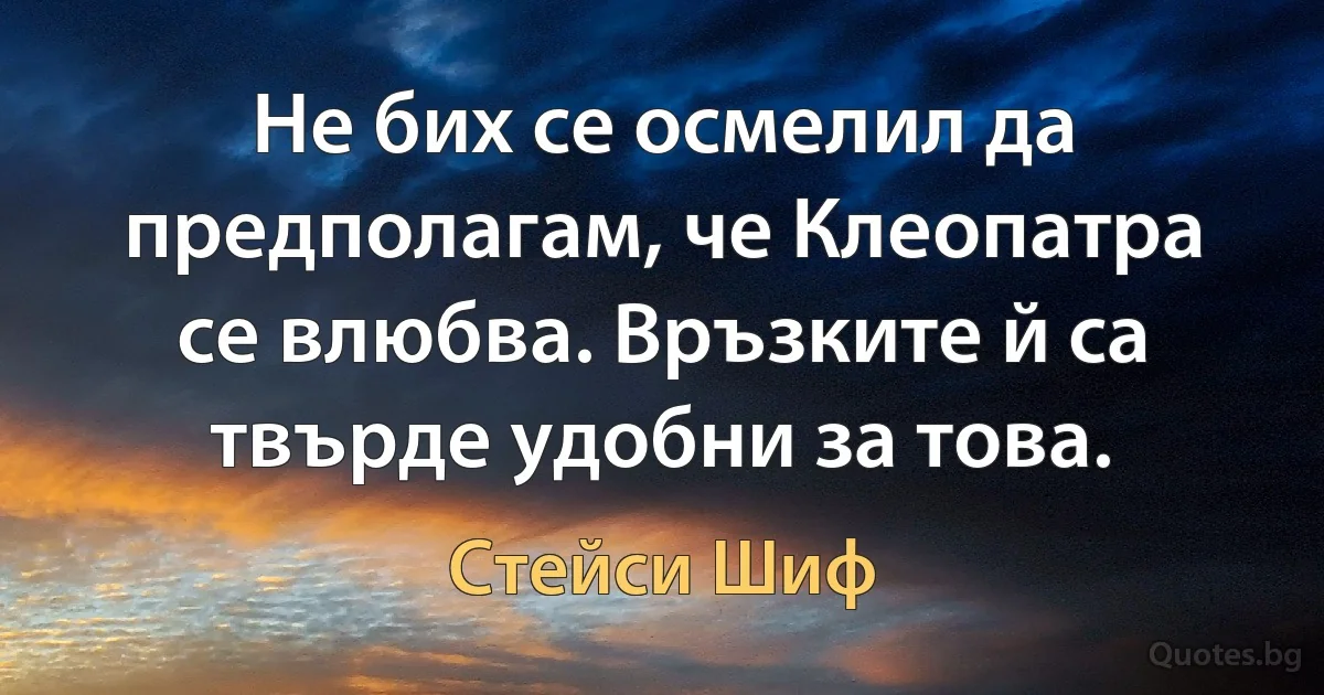 Не бих се осмелил да предполагам, че Клеопатра се влюбва. Връзките й са твърде удобни за това. (Стейси Шиф)