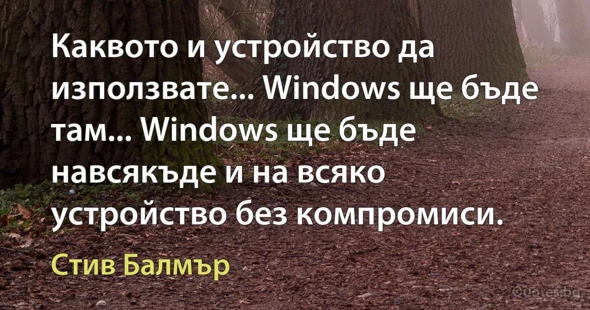 Каквото и устройство да използвате... Windows ще бъде там... Windows ще бъде навсякъде и на всяко устройство без компромиси. (Стив Балмър)