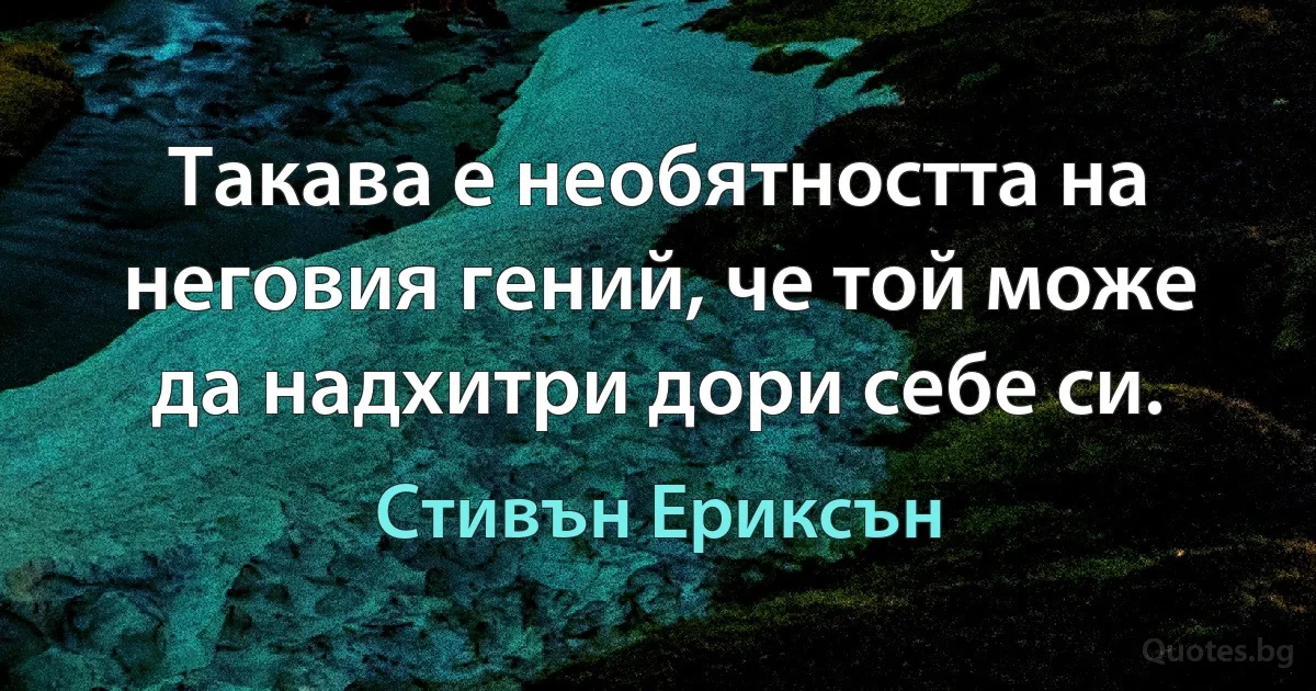 Такава е необятността на неговия гений, че той може да надхитри дори себе си. (Стивън Ериксън)