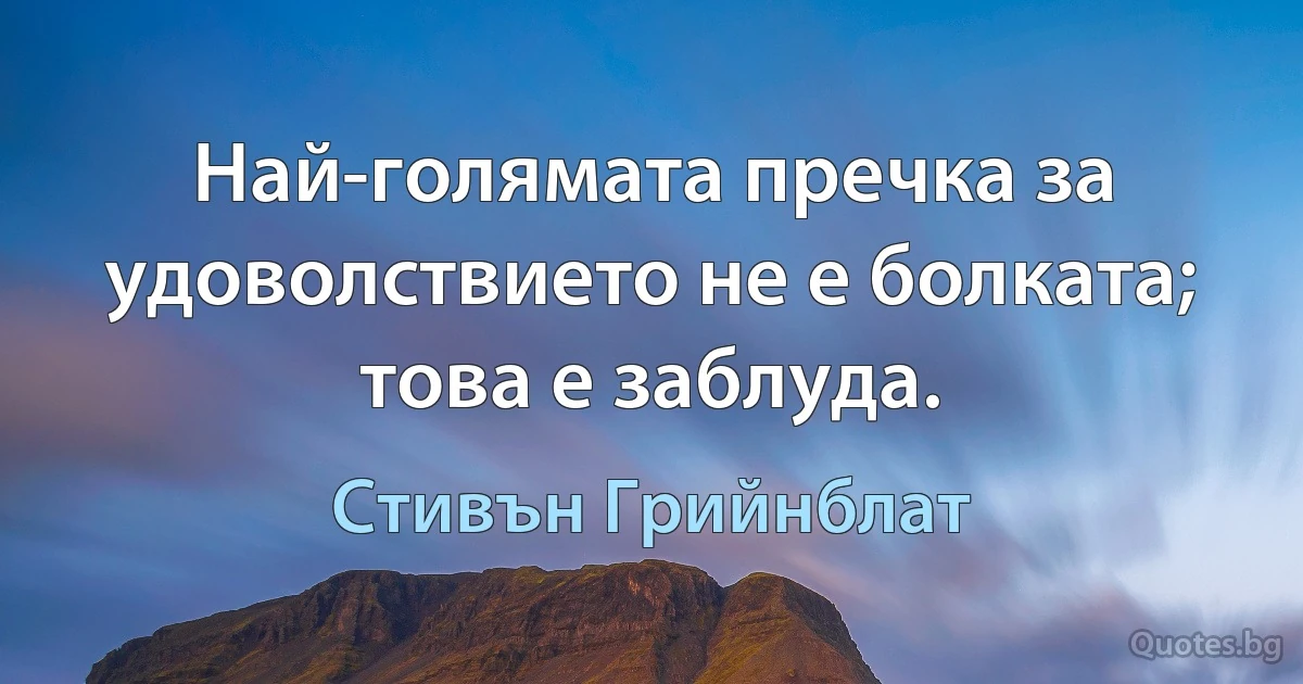 Най-голямата пречка за удоволствието не е болката; това е заблуда. (Стивън Грийнблат)