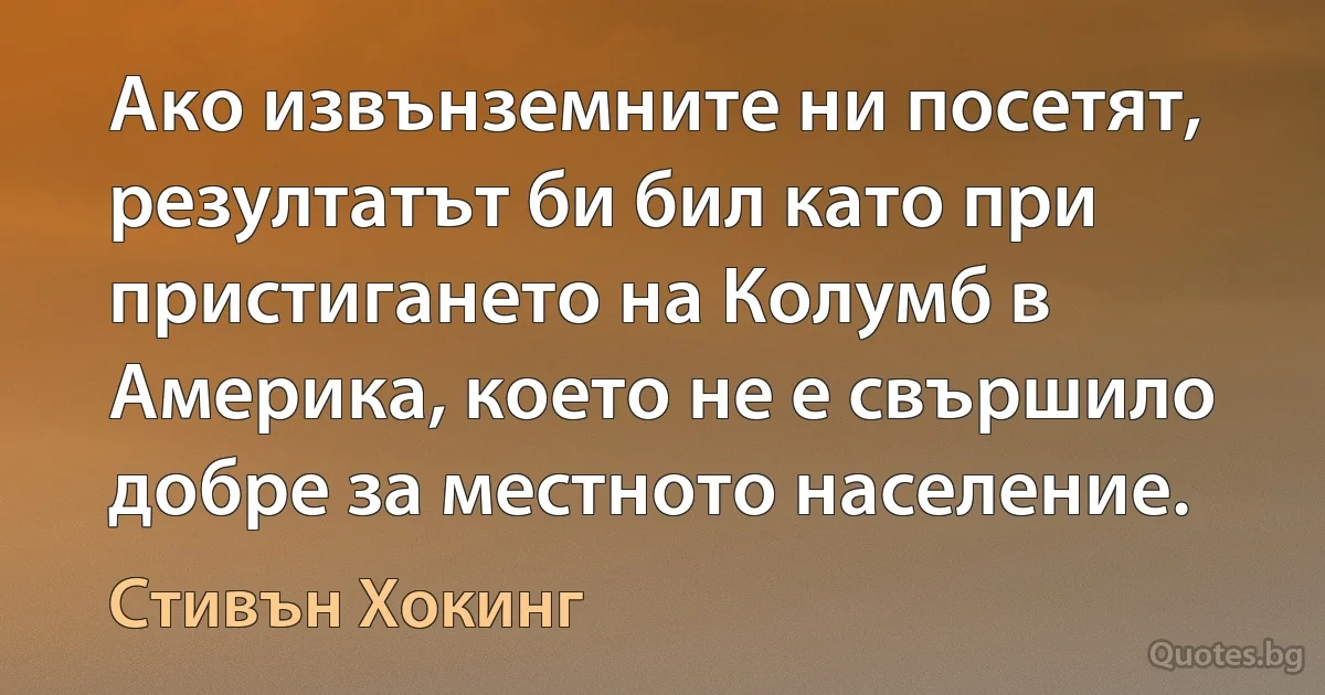 Ако извънземните ни посетят, резултатът би бил като при пристигането на Колумб в Америка, което не е свършило добре за местното население. (Стивън Хокинг)