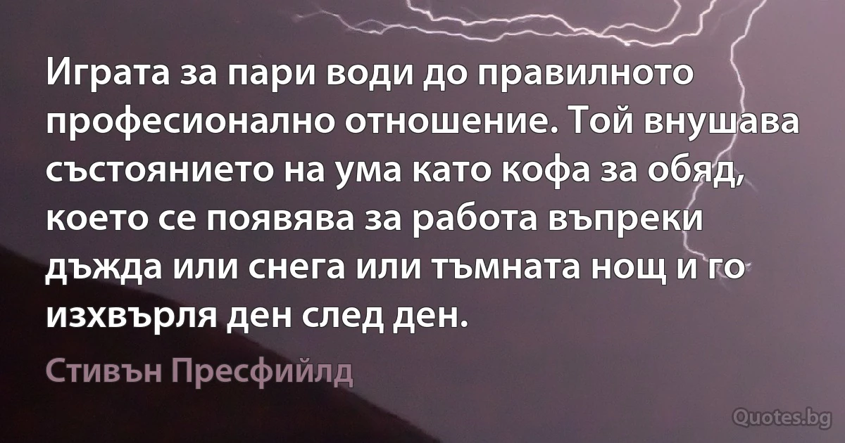 Играта за пари води до правилното професионално отношение. Той внушава състоянието на ума като кофа за обяд, което се появява за работа въпреки дъжда или снега или тъмната нощ и го изхвърля ден след ден. (Стивън Пресфийлд)