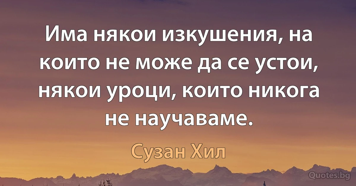 Има някои изкушения, на които не може да се устои, някои уроци, които никога не научаваме. (Сузан Хил)