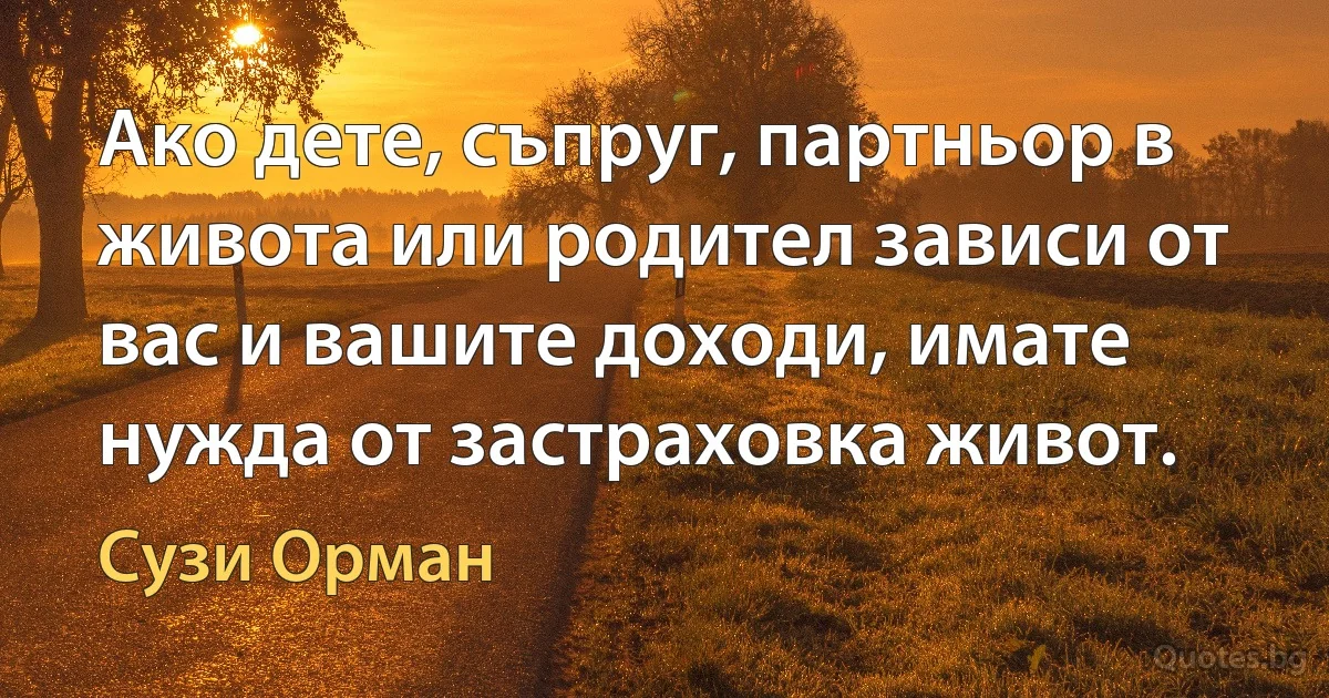 Ако дете, съпруг, партньор в живота или родител зависи от вас и вашите доходи, имате нужда от застраховка живот. (Сузи Орман)