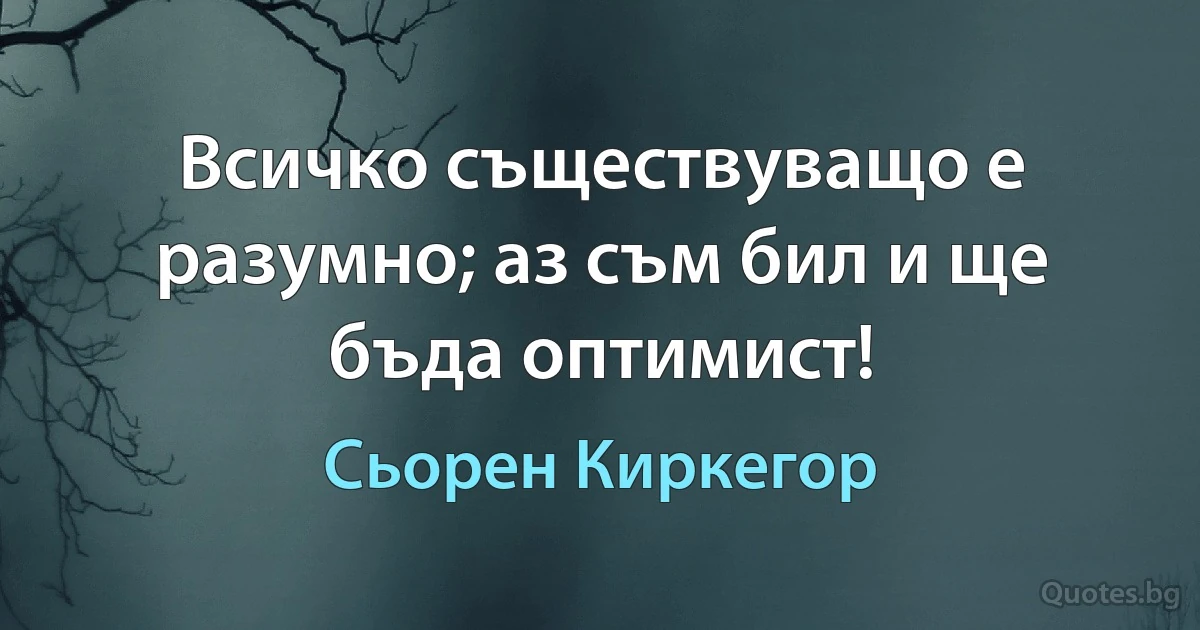 Всичко съществуващо е разумно; аз съм бил и ще бъда оптимист! (Сьорен Киркегор)