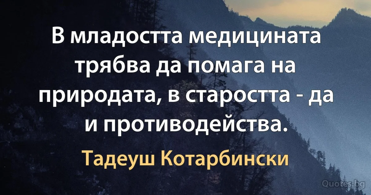 В младостта медицината трябва да помага на природата, в старостта - да и противодейства. (Тадеуш Котарбински)