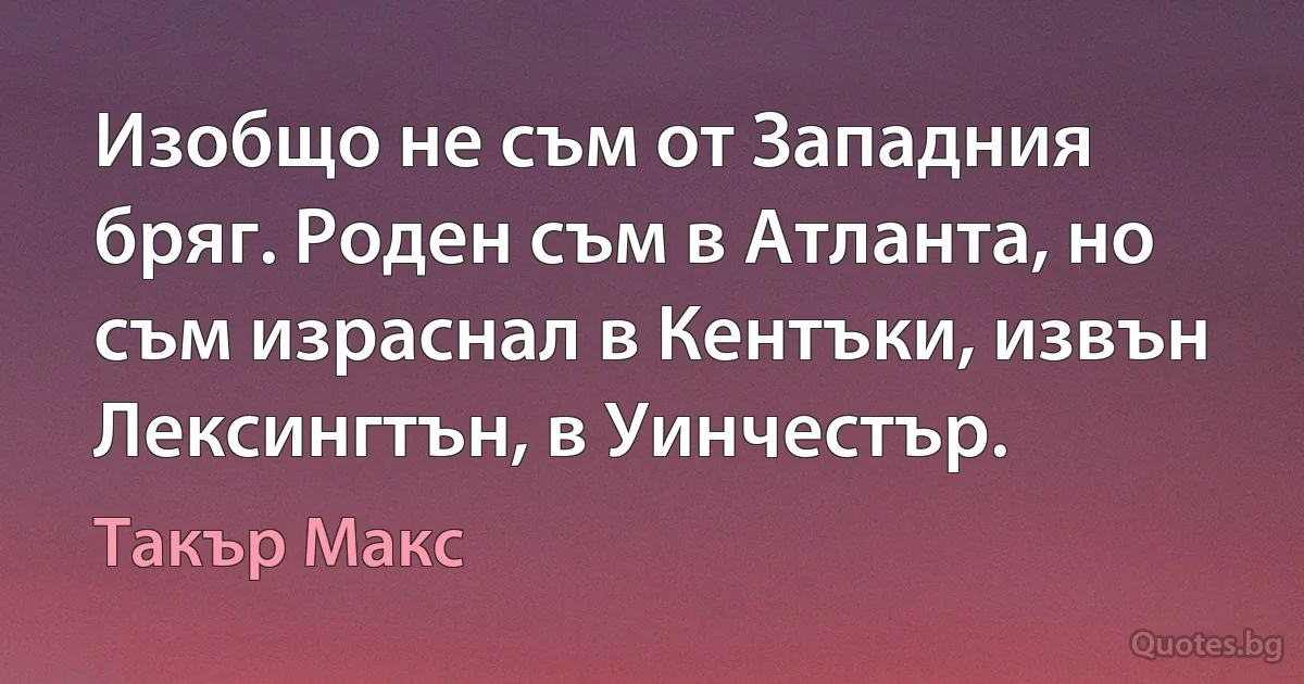 Изобщо не съм от Западния бряг. Роден съм в Атланта, но съм израснал в Кентъки, извън Лексингтън, в Уинчестър. (Такър Макс)