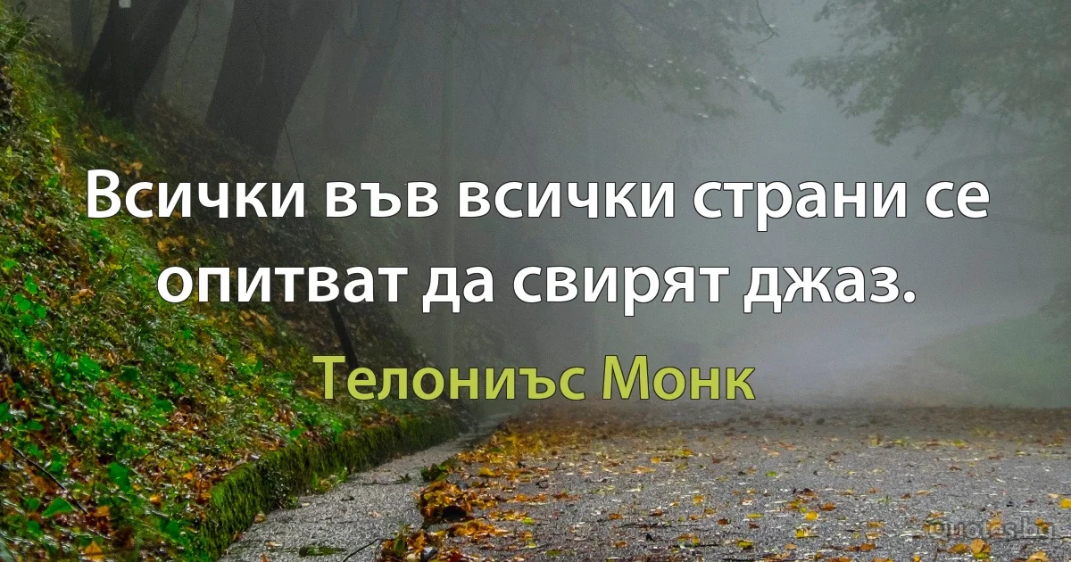 Всички във всички страни се опитват да свирят джаз. (Телониъс Монк)