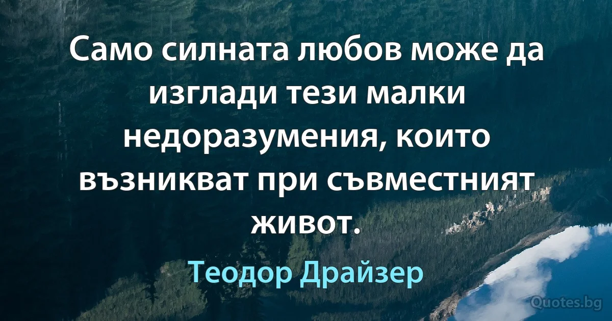 Само силната любов може да изглади тези малки недоразумения, които възникват при съвместният живот. (Теодор Драйзер)