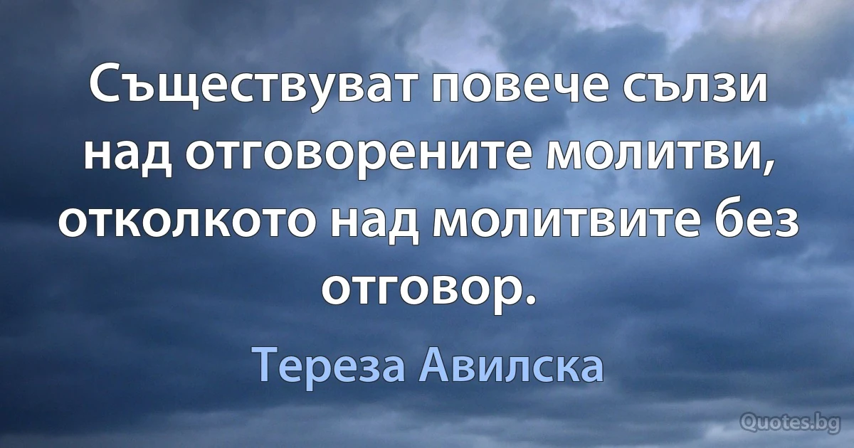 Съществуват повече сълзи над отговорените молитви, отколкото над молитвите без отговор. (Тереза Авилска)