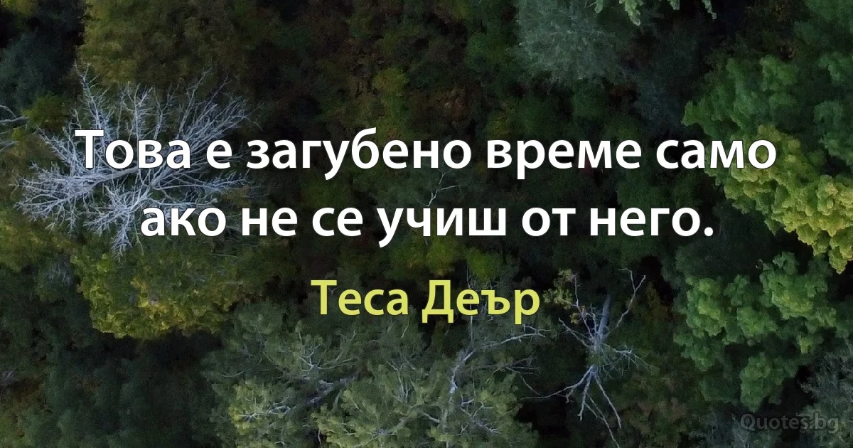 Това е загубено време само ако не се учиш от него. (Теса Деър)