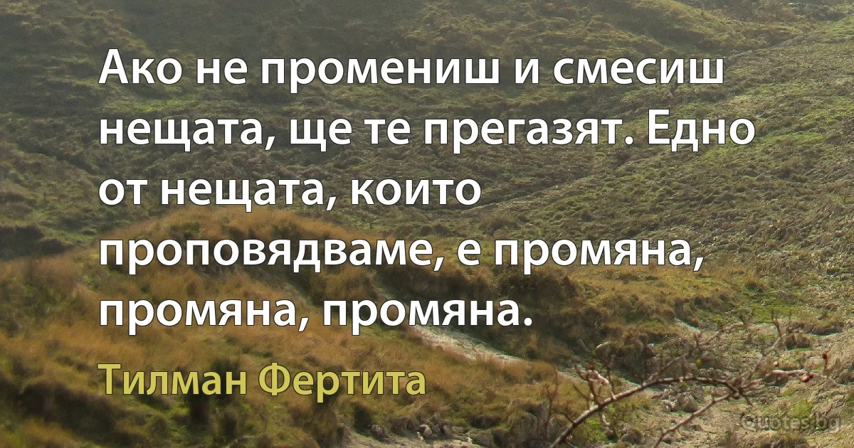 Ако не промениш и смесиш нещата, ще те прегазят. Едно от нещата, които проповядваме, е промяна, промяна, промяна. (Тилман Фертита)