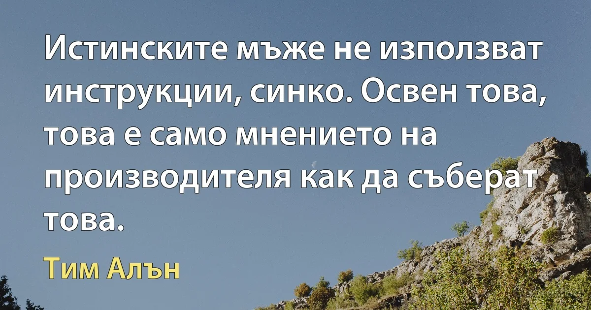 Истинските мъже не използват инструкции, синко. Освен това, това е само мнението на производителя как да съберат това. (Тим Алън)