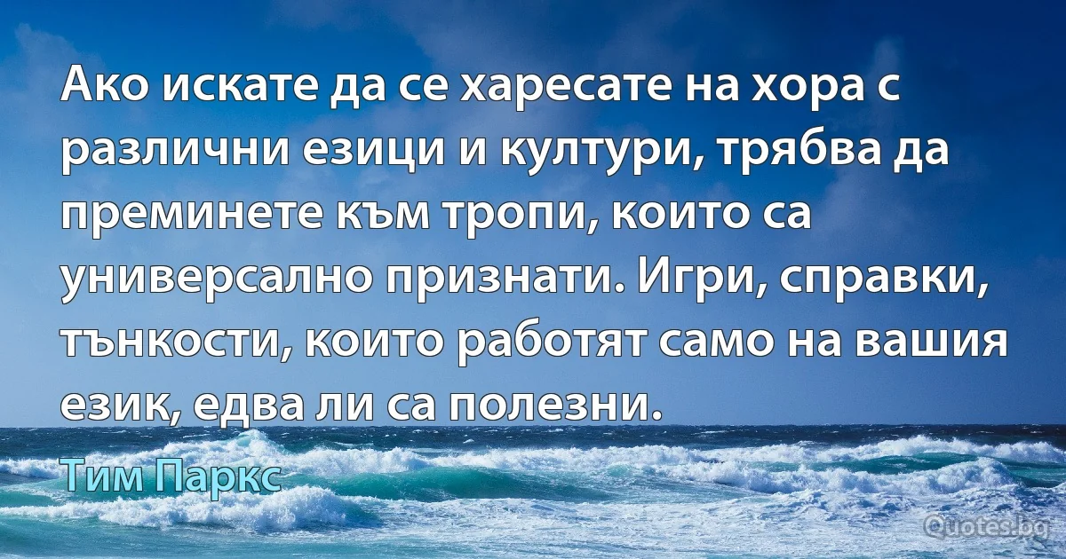 Ако искате да се харесате на хора с различни езици и култури, трябва да преминете към тропи, които са универсално признати. Игри, справки, тънкости, които работят само на вашия език, едва ли са полезни. (Тим Паркс)