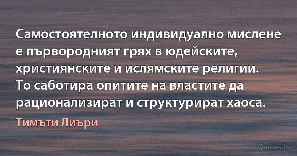 Самостоятелното индивидуално мислене е първородният грях в юдейските, християнските и ислямските религии. То саботира опитите на властите да рационализират и структурират хаоса. (Тимъти Лиъри)