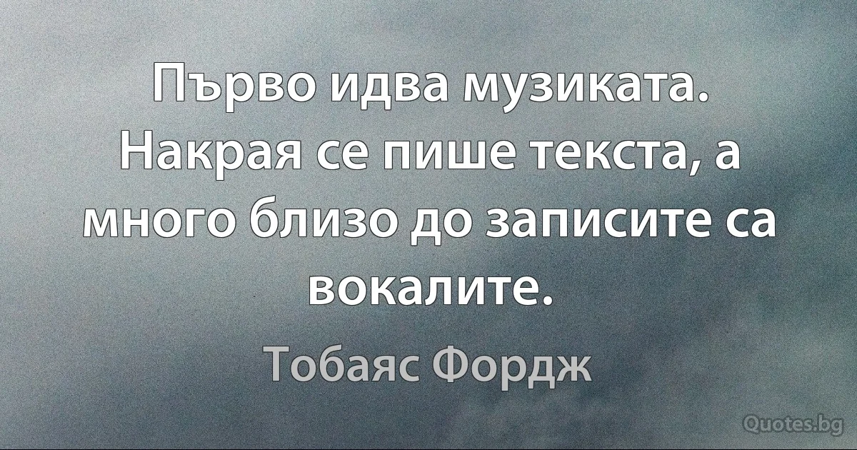 Първо идва музиката. Накрая се пише текста, а много близо до записите са вокалите. (Тобаяс Фордж)