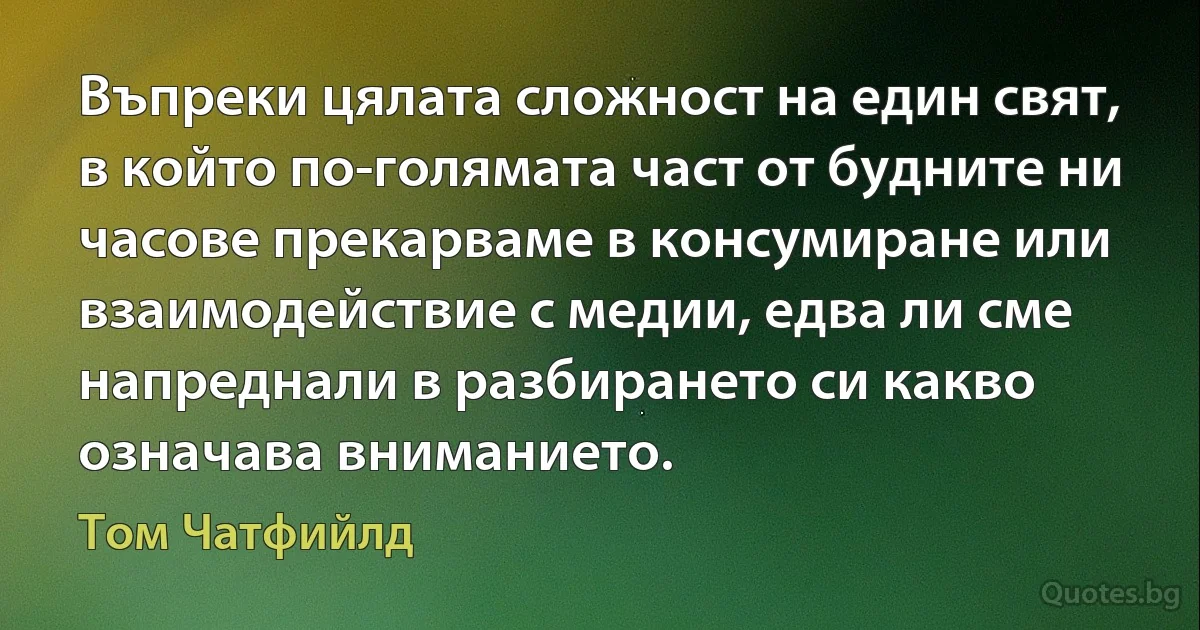 Въпреки цялата сложност на един свят, в който по-голямата част от будните ни часове прекарваме в консумиране или взаимодействие с медии, едва ли сме напреднали в разбирането си какво означава вниманието. (Том Чатфийлд)