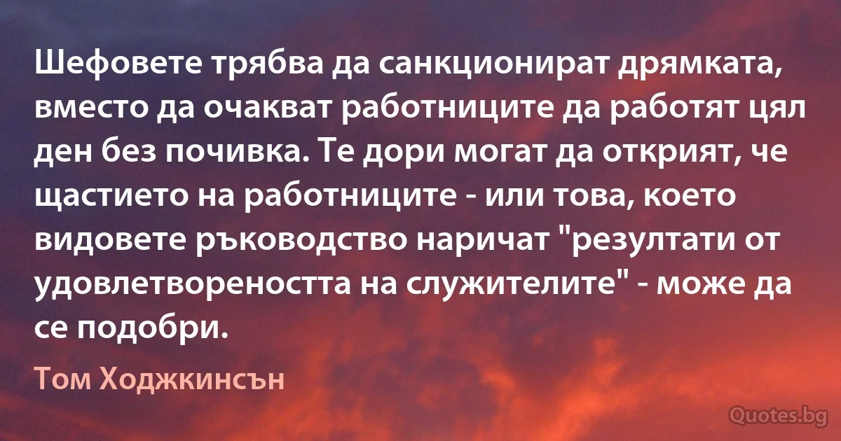 Шефовете трябва да санкционират дрямката, вместо да очакват работниците да работят цял ден без почивка. Те дори могат да открият, че щастието на работниците - или това, което видовете ръководство наричат "резултати от удовлетвореността на служителите" - може да се подобри. (Том Ходжкинсън)