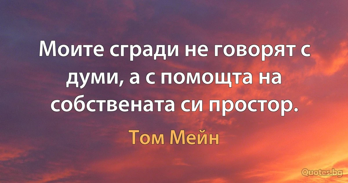 Моите сгради не говорят с думи, а с помощта на собствената си простор. (Том Мейн)