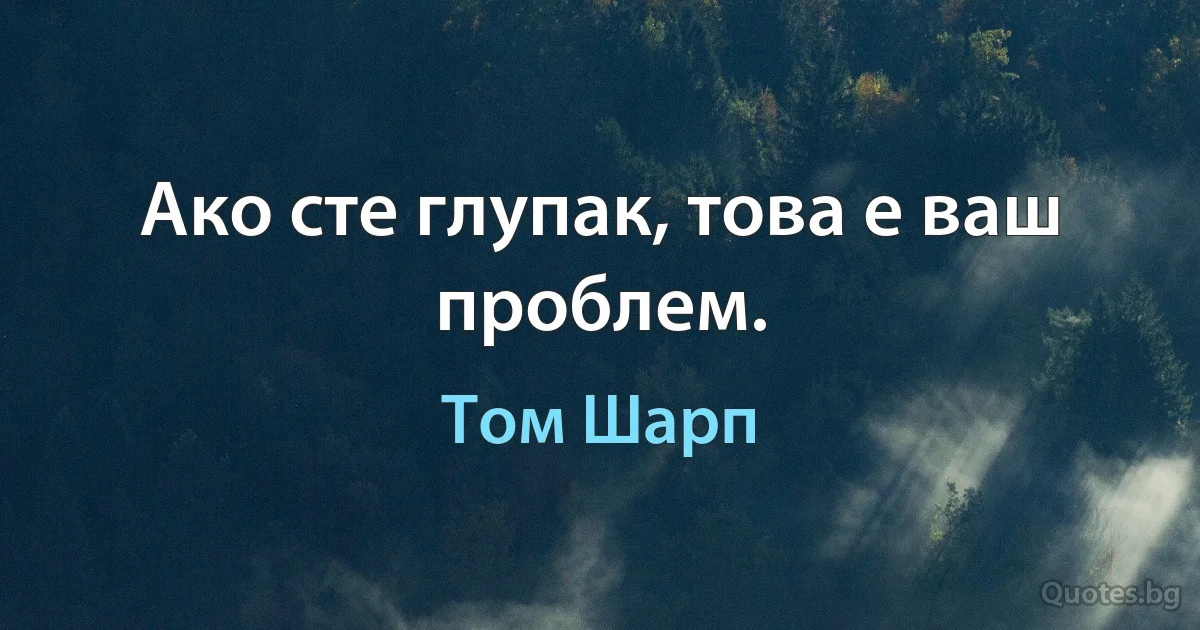 Ако сте глупак, това е ваш проблем. (Том Шарп)