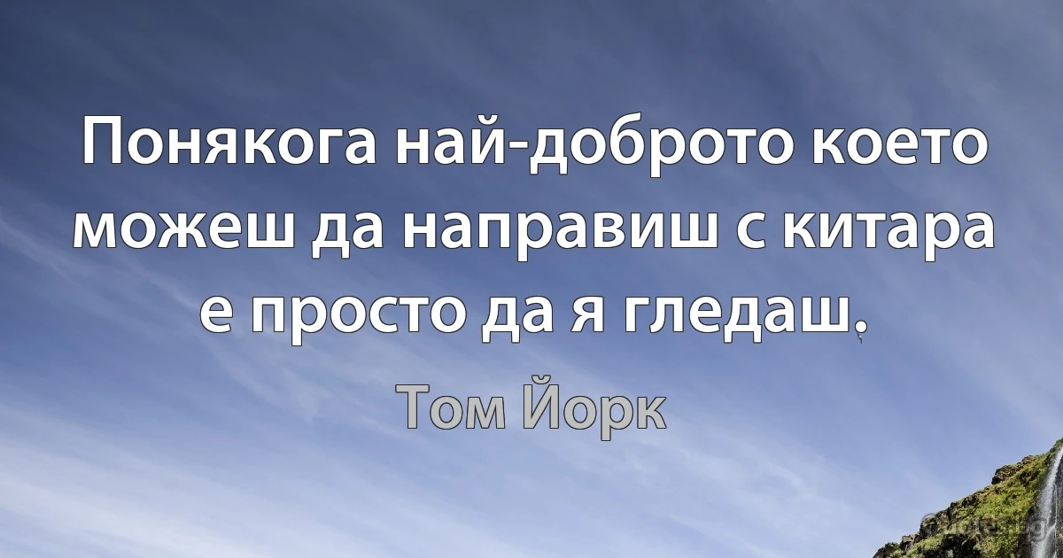 Понякога най-доброто което можеш да направиш с китара е просто да я гледаш. (Том Йорк)