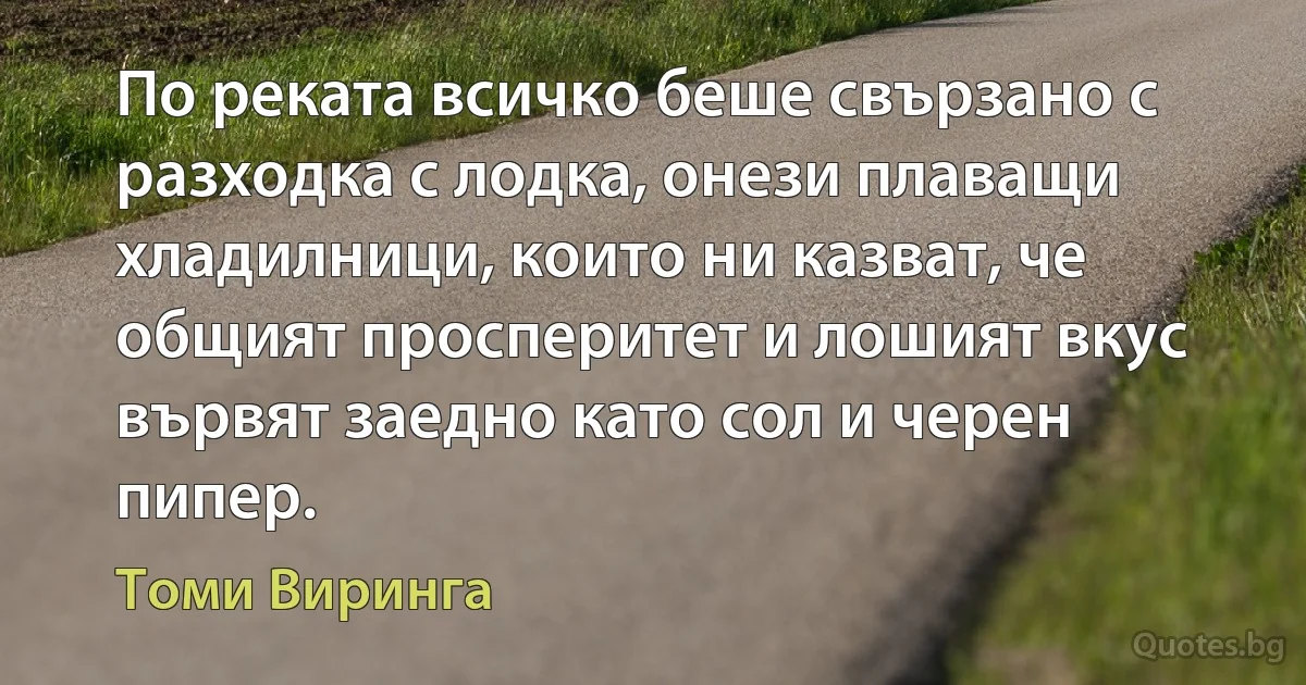 По реката всичко беше свързано с разходка с лодка, онези плаващи хладилници, които ни казват, че общият просперитет и лошият вкус вървят заедно като сол и черен пипер. (Томи Виринга)