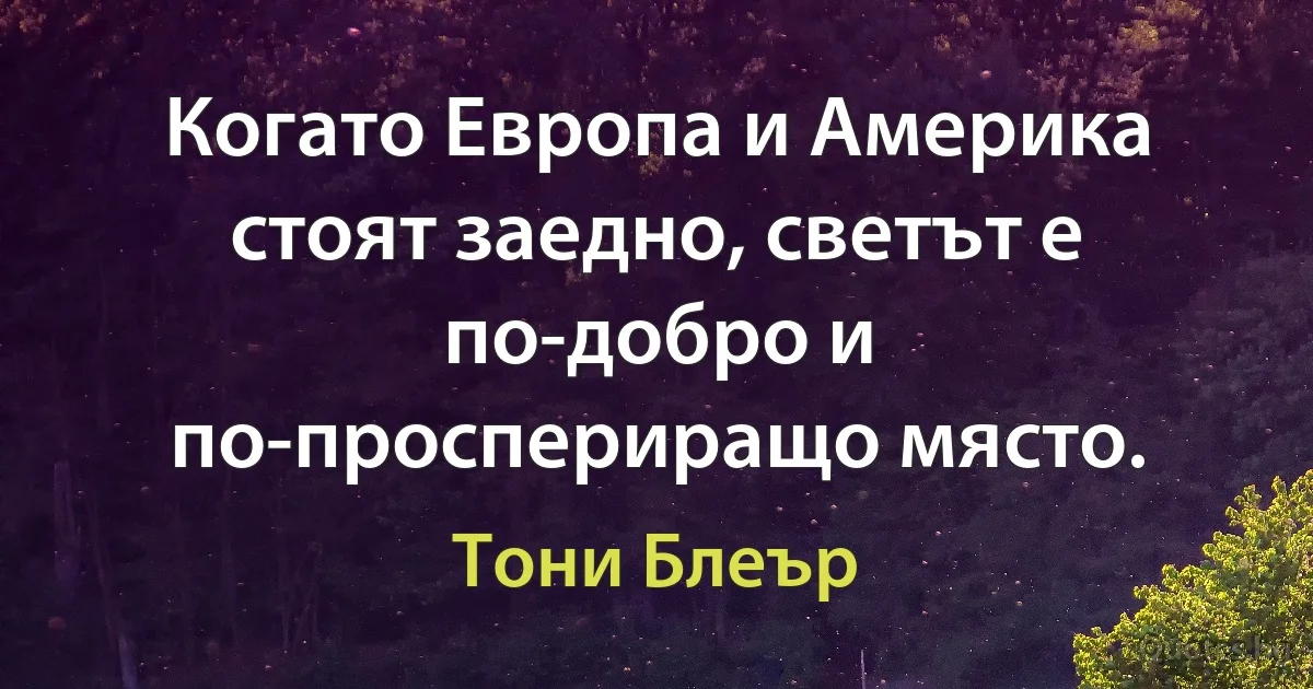 Когато Европа и Америка стоят заедно, светът е по-добро и по-проспериращо място. (Тони Блеър)