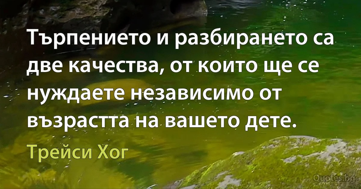 Търпението и разбирането са две качества, от които ще се нуждаете независимо от възрастта на вашето дете. (Трейси Хог)