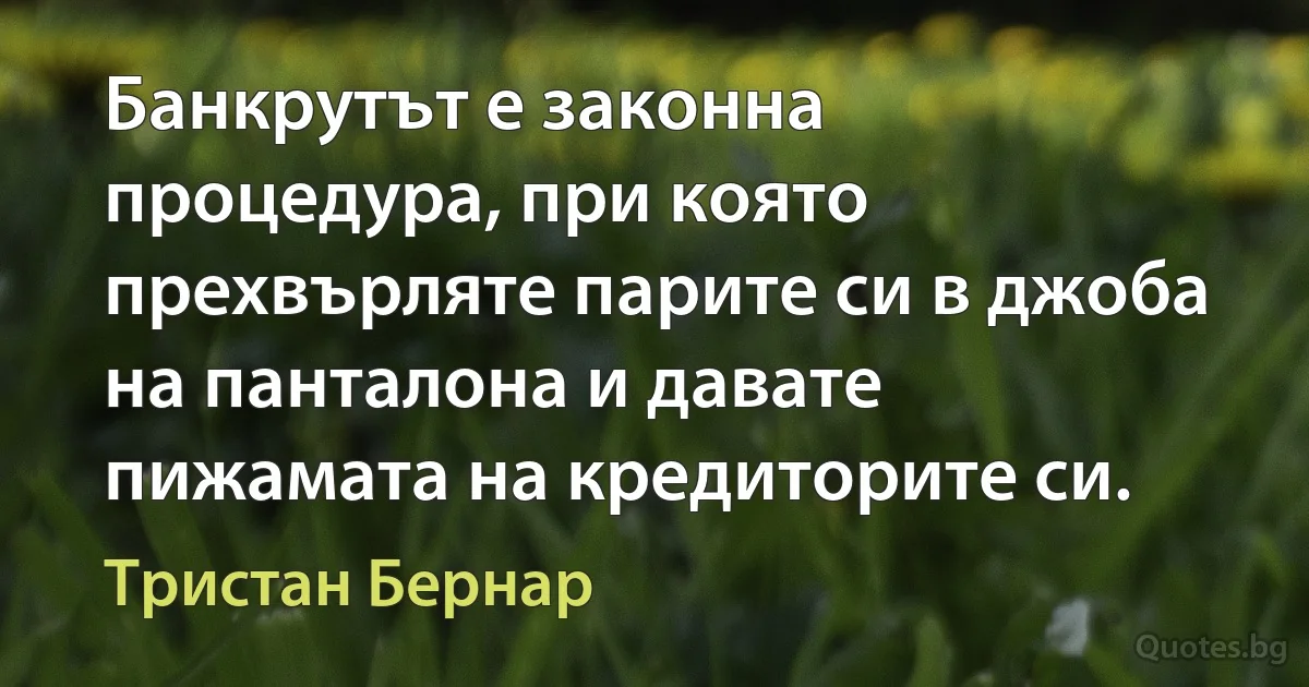 Банкрутът е законна процедура, при която прехвърляте парите си в джоба на панталона и давате пижамата на кредиторите си. (Тристан Бернар)