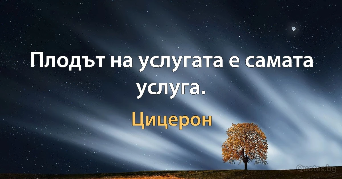 Плодът на услугата е самата услуга. (Цицерон)