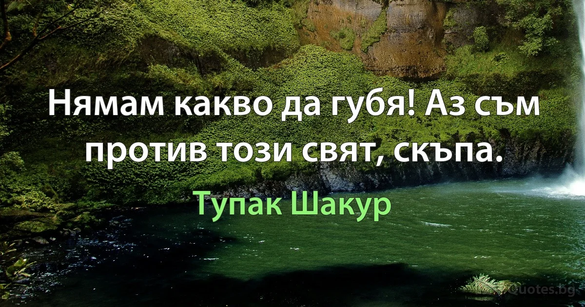 Нямам какво да губя! Аз съм против този свят, скъпа. (Тупак Шакур)