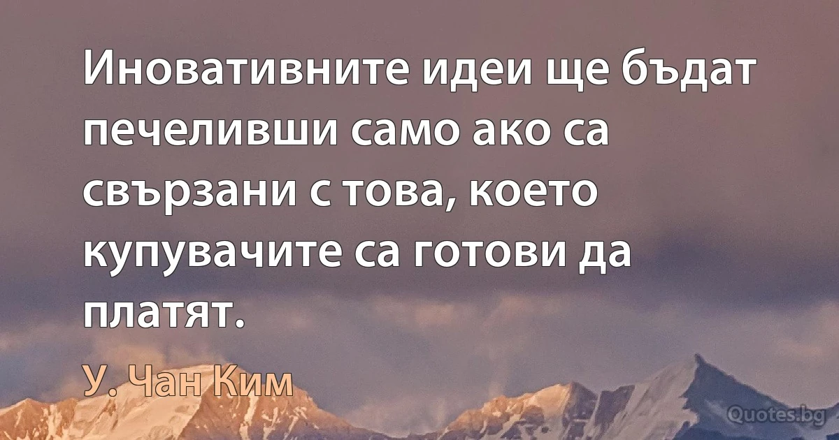 Иновативните идеи ще бъдат печеливши само ако са свързани с това, което купувачите са готови да платят. (У. Чан Ким)