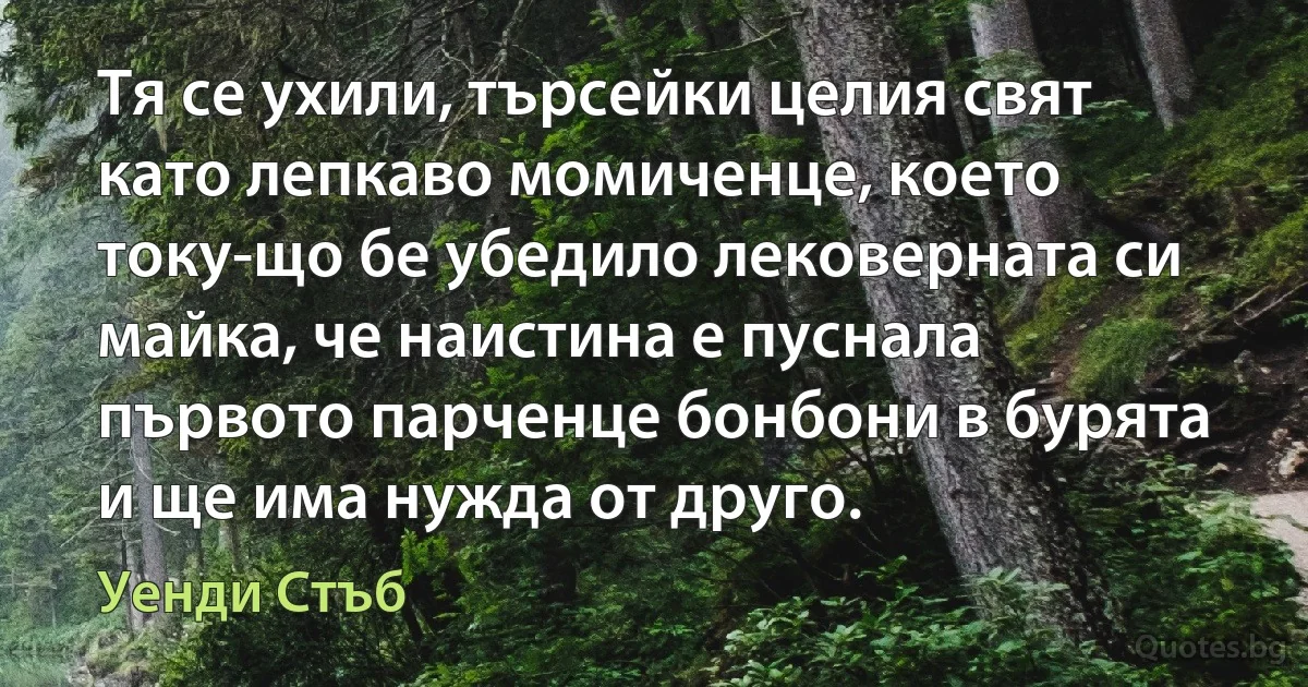 Тя се ухили, търсейки целия свят като лепкаво момиченце, което току-що бе убедило лековерната си майка, че наистина е пуснала първото парченце бонбони в бурята и ще има нужда от друго. (Уенди Стъб)