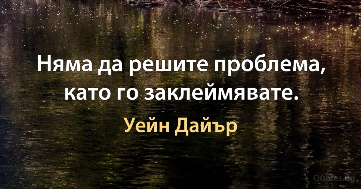 Няма да решите проблема, като го заклеймявате. (Уейн Дайър)