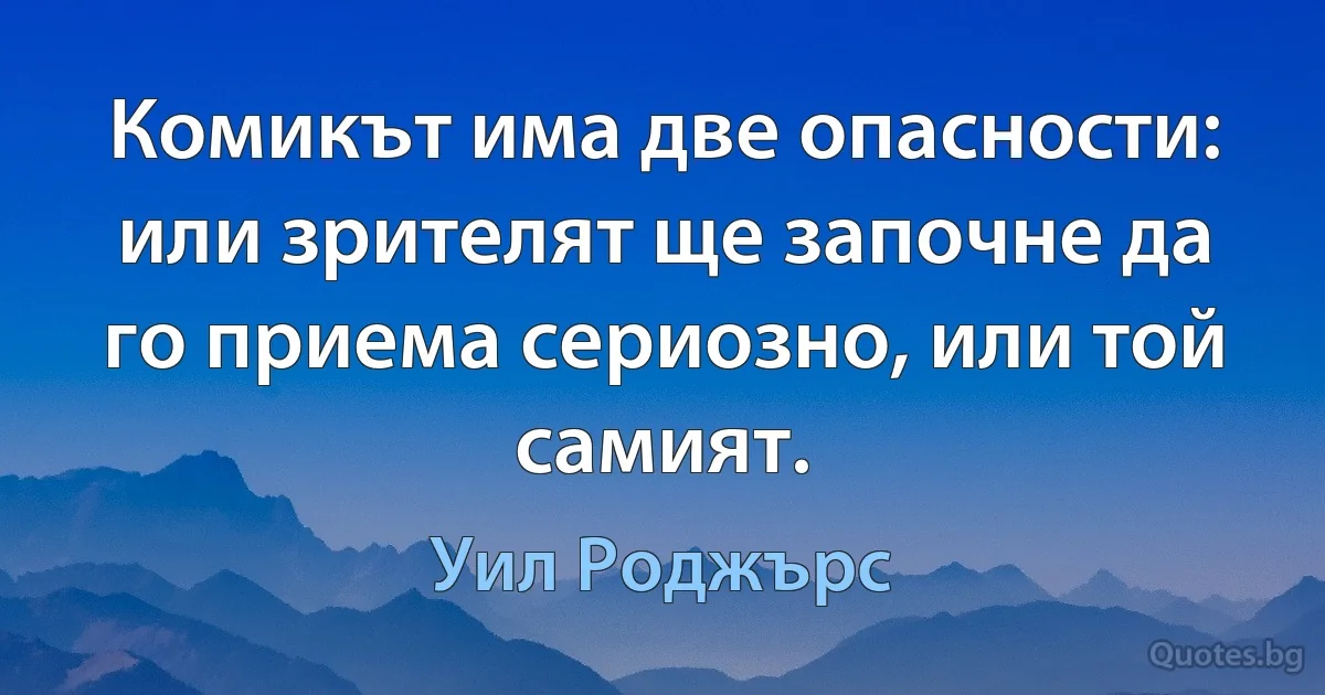 Комикът има две опасности: или зрителят ще започне да го приема сериозно, или той самият. (Уил Роджърс)