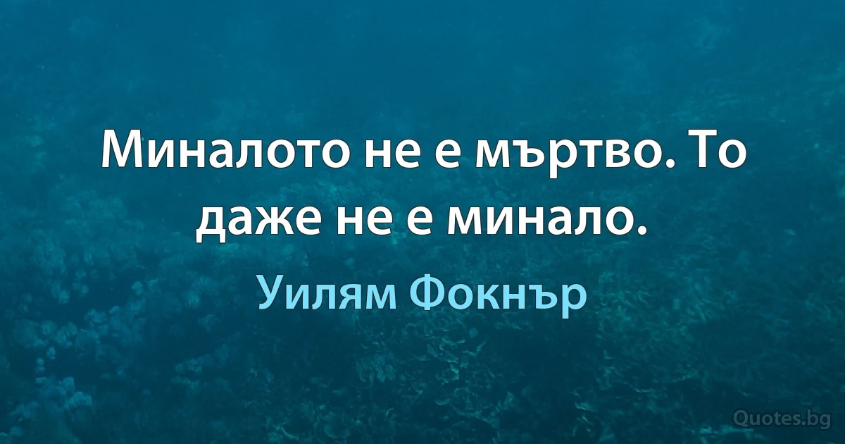 Миналото не е мъртво. То даже не е минало. (Уилям Фокнър)