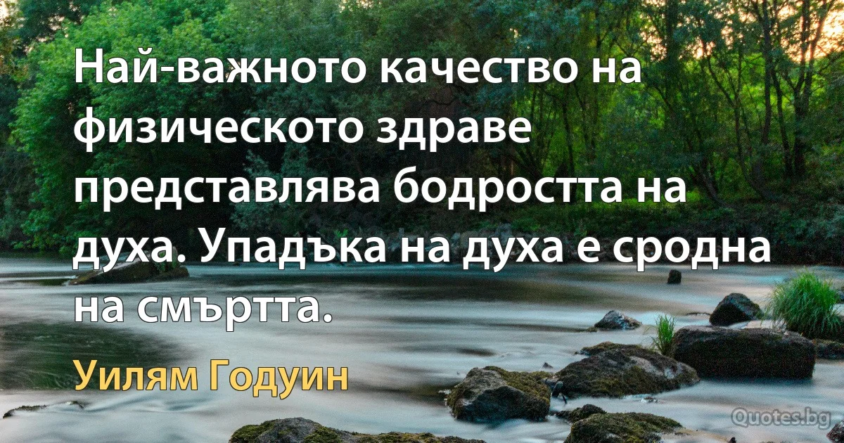 Най-важното качество на физическото здраве представлява бодростта на духа. Упадъка на духа е сродна на смъртта. (Уилям Годуин)