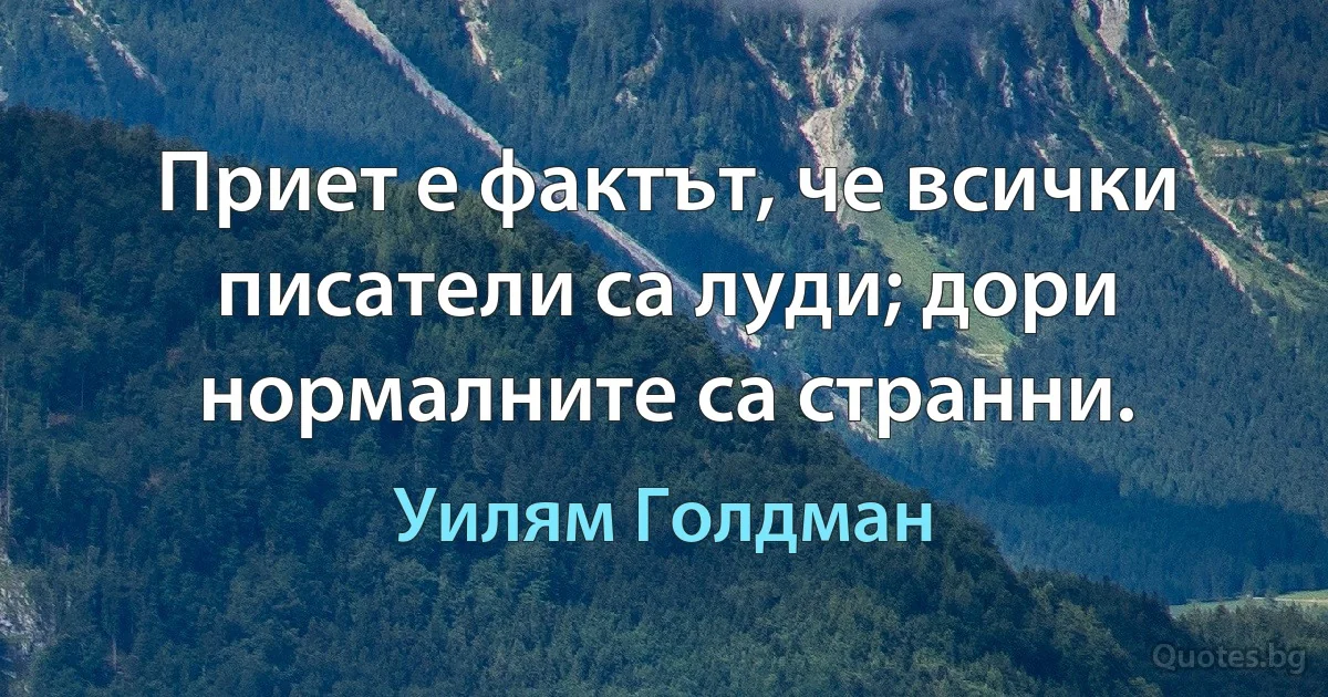 Приет е фактът, че всички писатели са луди; дори нормалните са странни. (Уилям Голдман)