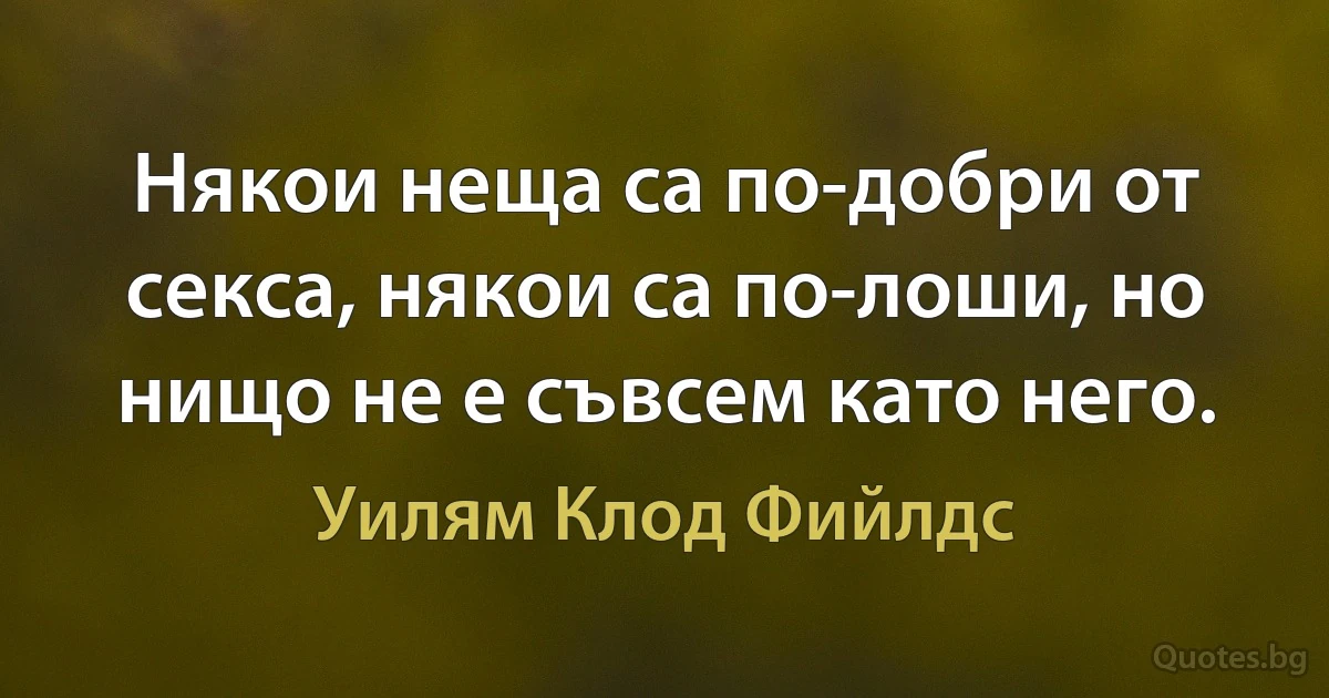 Някои неща са по-добри от секса, някои са по-лоши, но нищо не е съвсем като него. (Уилям Клод Фийлдс)