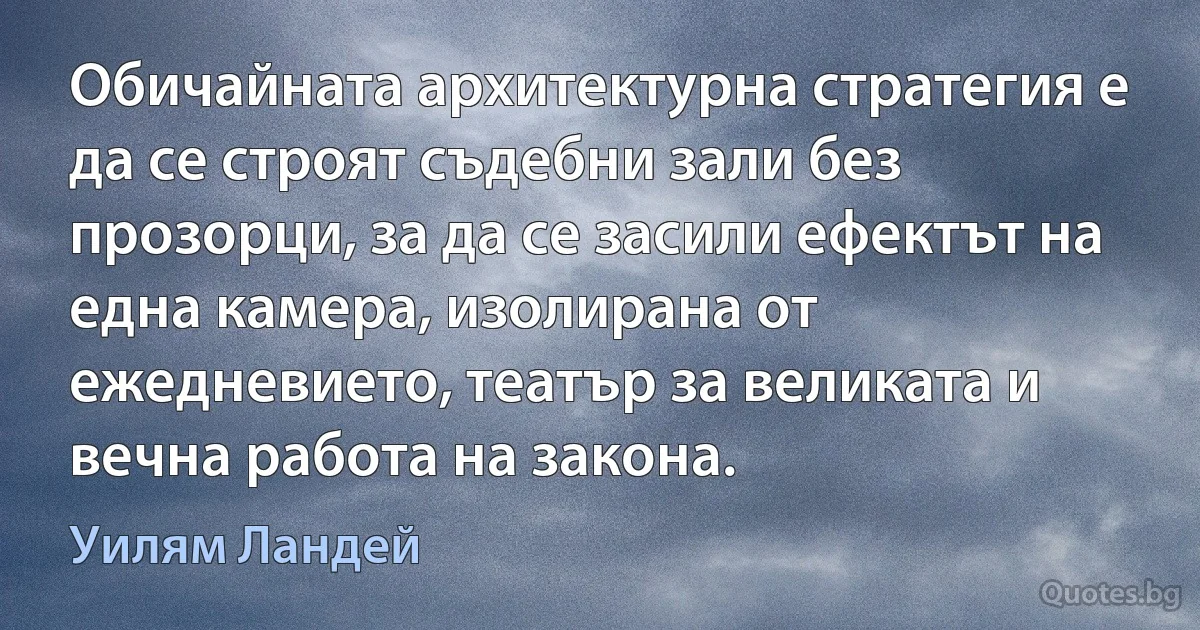 Обичайната архитектурна стратегия е да се строят съдебни зали без прозорци, за да се засили ефектът на една камера, изолирана от ежедневието, театър за великата и вечна работа на закона. (Уилям Ландей)