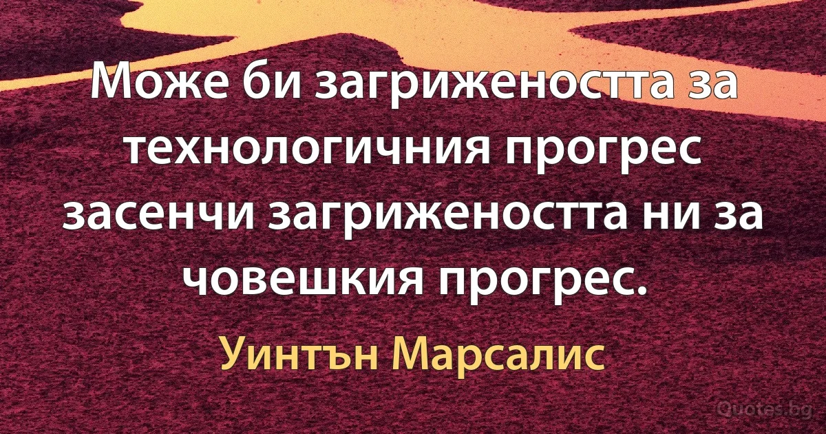 Може би загрижеността за технологичния прогрес засенчи загрижеността ни за човешкия прогрес. (Уинтън Марсалис)