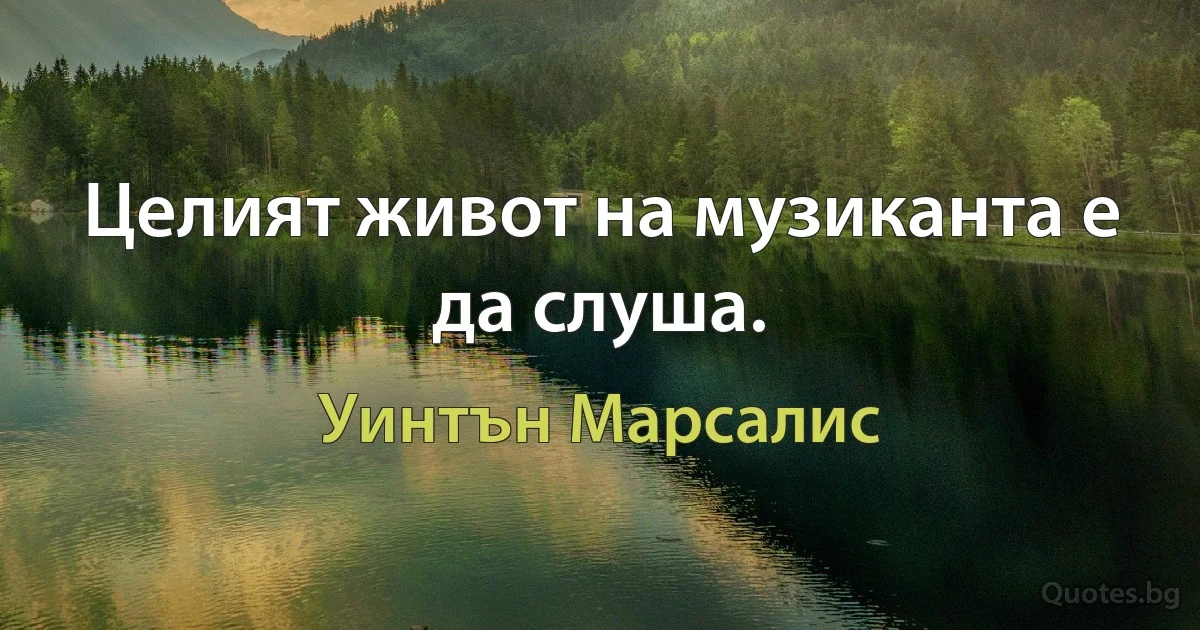 Целият живот на музиканта е да слуша. (Уинтън Марсалис)